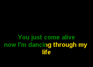 You just come alive
now I'm dancing through my
life