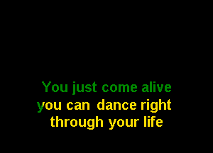You just come alive

you can dance right
through your life