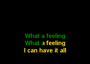 What a feeling
What a feeling

I can have it all