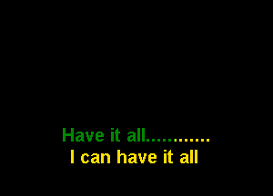 Have it all ............
I can have it all