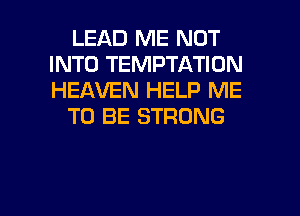 LEAD ME NOT
INTO TEMPTATION
HEAVEN HELP ME

TO BE STRONG

g