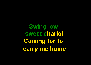 Swing low

sweet chariot
Coming for to

carry me home