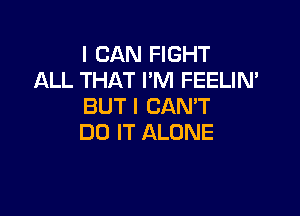 I CAN FIGHT
ALL THAT I'M FEELIN'
BUTI CANT

DO IT ALONE