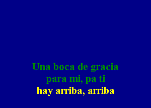 Una boca de gracia
para mi, pa ti
hay arriba, arriba