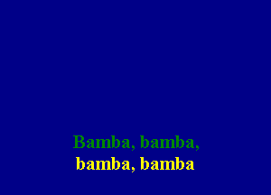 Bamba, bamba,
bamba, bamba