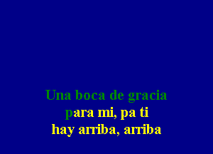 Una boca de gracia
para mi, pa ti
hay arriba, arriba