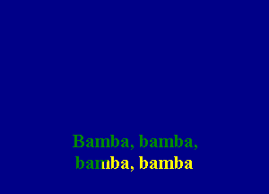 Bamba, bamba,
bamba, bamba