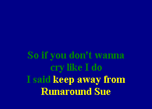 So if you don't wanna
cry like I do
I said keep away from
Runaround Sue