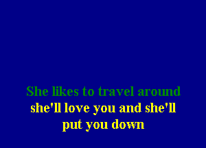 She likes to travel around
she'll love you and she'll
put you down