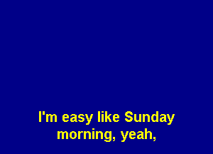 I'm easy like Sunday
morning, yeah,
