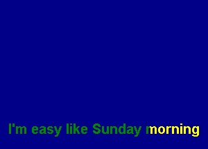 I'm easy like Sunday morning
