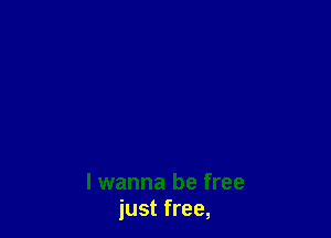 I wanna be free
just free,