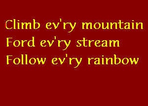 Climb ev'ry mountain
Ford ev'ry stream
Follow ev'ry rainbow