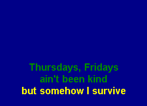Thursdays, Fridays
ain't been kind
but somehow I survive