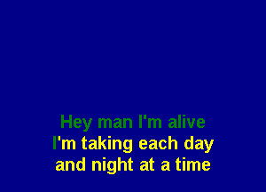 Hey man I'm alive
I'm taking each day
and night at a time