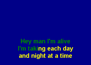 Hey man I'm alive
I'm taking each day
and night at a time