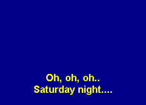 Oh, oh, oh..
Saturday night...
