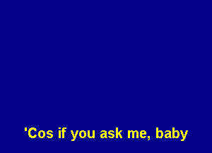 'Cos if you ask me, baby
