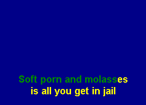 Soft porn and molasses
is all you get in jail