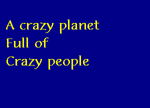 A crazy planet
Full of

Crazy people