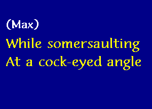 (Max)
While somersaulting

At a cock-eyed angle