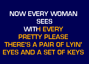 NOW EVERY WOMAN
SEES
WITH EVERY
PRETTY PLEASE
THERE'S A PAIR OF LYIN'
EYES AND A SET OF KEYS