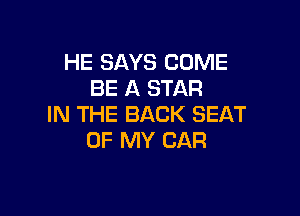 HE SAYS COME
BE A STAR

IN THE BACK SEAT
OF MY CAR