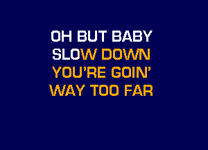 OH BUT BABY
SLOW DOWN
YOU'RE GOIN'

WAY T00 FAR
