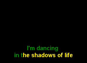 I'm dancing
in the shadows of life