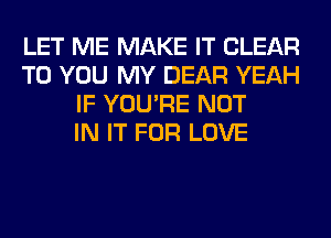 LET ME MAKE IT CLEAR
TO YOU MY DEAR YEAH
IF YOU'RE NOT
IN IT FOR LOVE