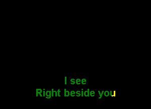 I see
Right beside you