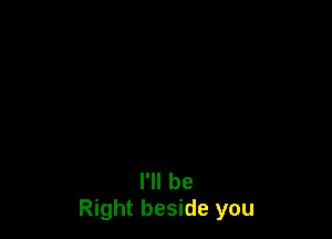 I'll be
Right beside you