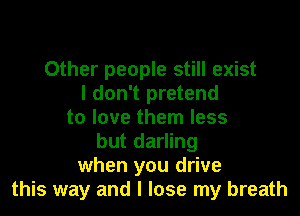 Other people still exist
I don't pretend
to love them less
but darling
when you drive
this way and I lose my breath