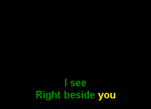 I see
Right beside you