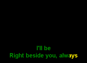 I'll be
Right beside you, always
