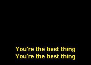 You're the best thing
You're the best thing