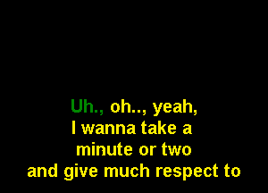 Uh., oh.., yeah,
lwanna take a
minute or two

and give much respect to