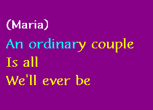 (Maria)
An ordinary couple

Is all
We'll ever be