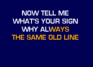 NOW TELL ME
WHATS YOUR SIGN
WHY ALWAYS
THE SAME OLD LINE