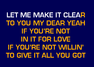 LET ME MAKE IT CLEAR
TO YOU MY DEAR YEAH
IF YOU'RE NOT
IN IT FOR LOVE
IF YOU'RE NOT VVILLIN'
TO GIVE IT ALL YOU GOT