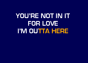 YOU'RE NOT IN IT
FOR LOVE
I'M OUTI'A HERE