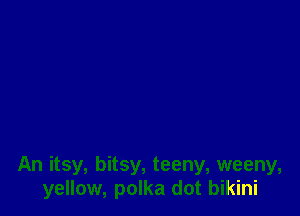 An itsy, bitsy, teeny, weeny,
yellow, polka dot bikini