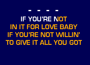 IF YOU'RE NOT
IN IT FOR LOVE BABY
IF YOU'RE NOT VVILLIN'
TO GIVE IT ALL YOU GOT