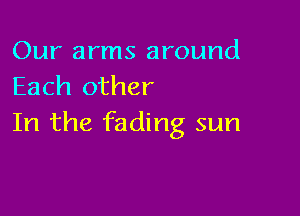 Our arms around
Each other

In the fading sun