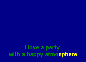 I love a party
with a happy atmosphere