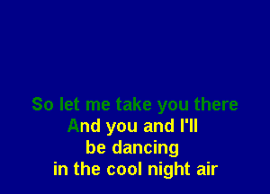 So let me take you there
And you and I'll
be dancing
in the cool night air