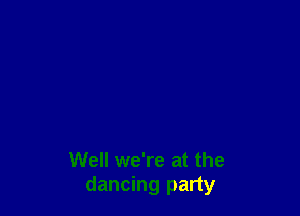 Well we're at the
dancing party