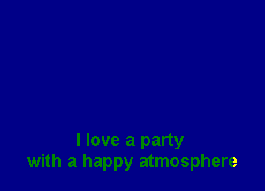 I love a party
with a happy atmosphere
