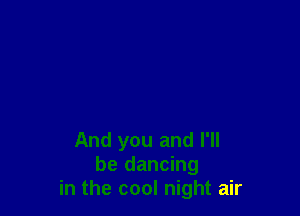 And you and I'll
be dancing
in the cool night air