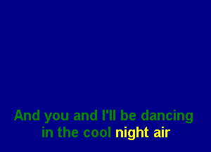 And you and I'll be dancing
in the cool night air